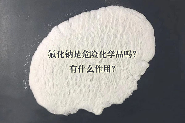 氟化鈉是危險化學(xué)品嗎？有什么作用？